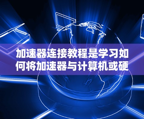 加速器连接教程是学习如何将加速器与计算机或硬件连接起来，以提高软件性能的指南。以下是一步步的教程