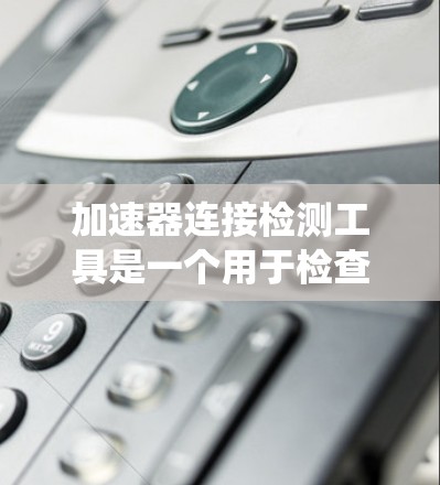 加速器连接检测工具是一个用于检查和验证加速器连接的系统工具，主要用于开发人员和开发团队内部测试加速器的性能和稳定性。以下是对该工具的详细总结