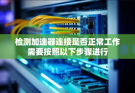 检测加速器连接是否正常工作需要按照以下步骤进行