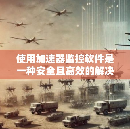 使用加速器监控软件是一种安全且高效的解决方案，尤其适用于需要大量资源运行的软件。以下是详细的步骤指南