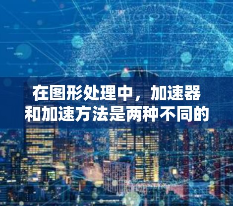 在图形处理中，加速器和加速方法是两种不同的优化工具，它们之间的正确使用可以显著提升图形处理指令的性能。以下是详细的连接和使用步骤