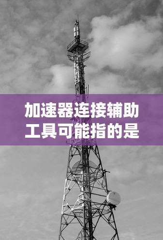 加速器连接辅助工具可能指的是在汽车制造或维修领域中，用于加速器的控制、诊断和优化的辅助设备或系统。以下是对这一概念的详细分析