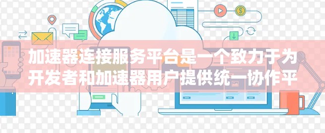 加速器连接服务平台是一个致力于为开发者和加速器用户提供统一协作平台，旨在提升加速工具的使用效率和效果。以下是关于该平台的详细信息