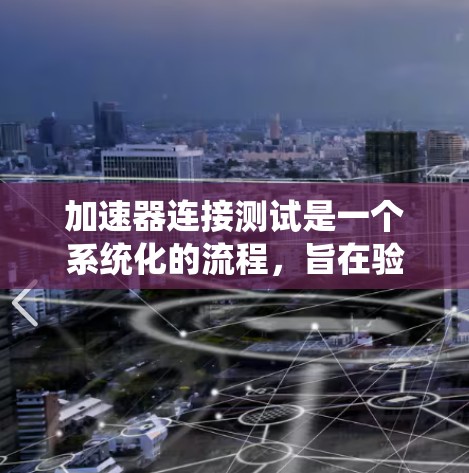 加速器连接测试是一个系统化的流程，旨在验证加速器与车辆设备之间的连接是否稳定、高效，并确保数据传输的完整性。以下是对加速器连接测试的详细步骤和要点