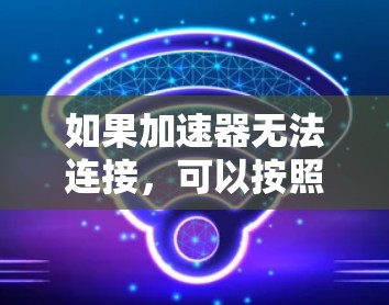 如果加速器无法连接，可以按照以下步骤进行排查和解决