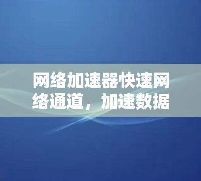 网络加速器快速网络通道，加速数据传输的未来解决方案