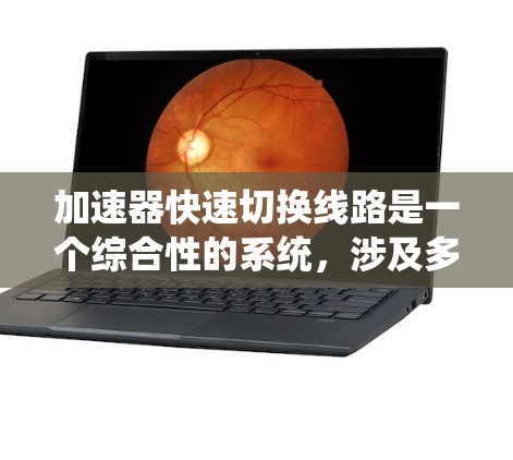 加速器快速切换线路是一个综合性的系统，涉及多个层级的技术和设计，旨在在各种交通变化下快速响应和调整车辆行驶状态，以确保车辆的安全性和高效性。以下是对这一系统进行的简要总结