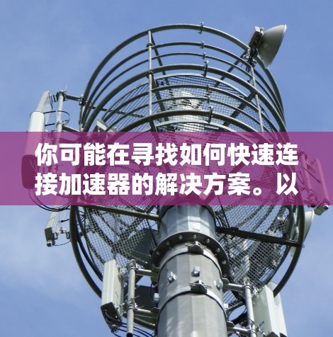 你可能在寻找如何快速连接加速器的解决方案。以下是一个通用步骤，适用于加速器机箱、软件加速器或其他类型的加速器设备