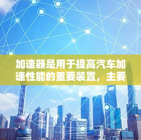 加速器是用于提高汽车加速性能的重要装置，主要由多个部件组成，包括加速器内部结构、连接器、齿轮以及油箱。以下是关于加速器的详细解析
