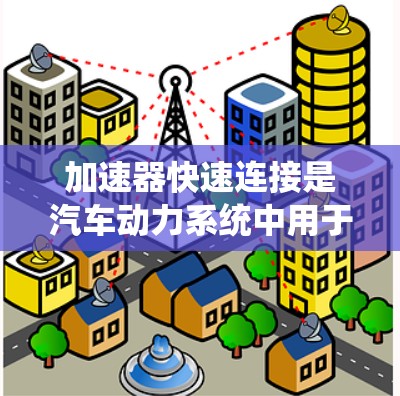 加速器快速连接是汽车动力系统中用于连接加速器和驱动部件的关键组件，确保在相同油量下加速性能达到最佳。以下是对加速器快速连接的详细步骤和考虑
