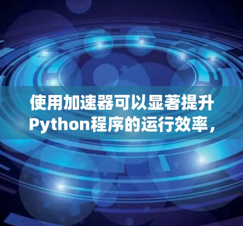 使用加速器可以显著提升Python程序的运行效率，特别是在处理密集任务时。以下是使用加速器的详细指南，帮助您高效地优化您的代码