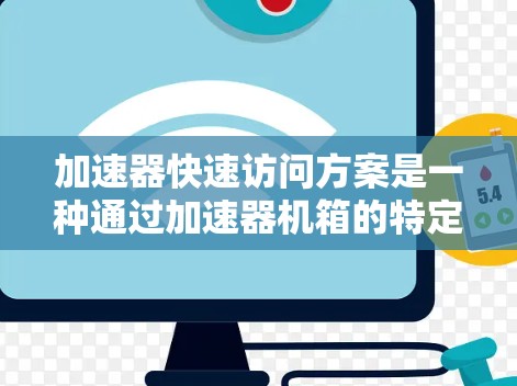 加速器快速访问方案是一种通过加速器机箱的特定机制，快速启动和加速发动机的技术，通常涉及控制面板、软件管理和维护。以下是对其的详细分析