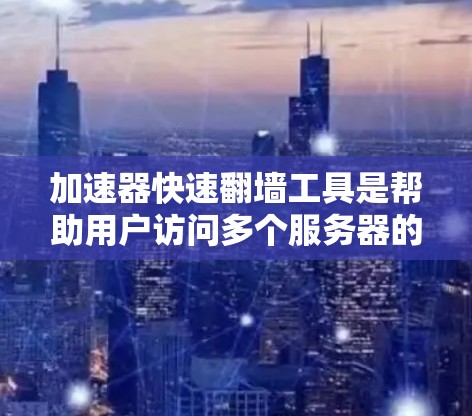 加速器快速翻墙工具是帮助用户访问多个服务器的网络工具，通过翻墙连接本地和外部服务器，减少服务器数量，减少网络负担。以下是其关键功能及其操作解释