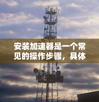 安装加速器是一个常见的操作步骤，具体步骤如下