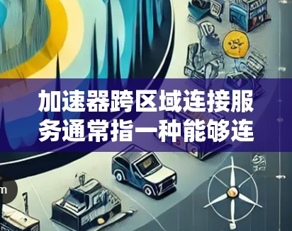 加速器跨区域连接服务通常指一种能够连接和加速不同区域或地区的加速器或数据处理工具，以实现跨区域的数据传输、处理或加速。以下是一些可能的相关技术或服务