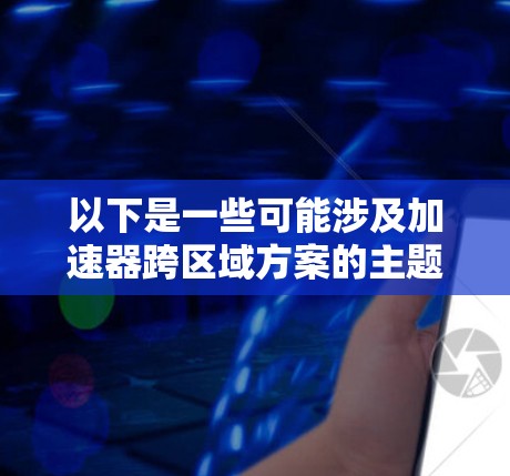 以下是一些可能涉及加速器跨区域方案的主题和内容