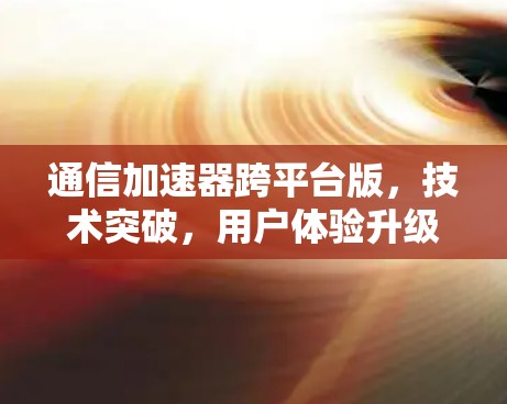 通信加速器跨平台版，技术突破，用户体验升级