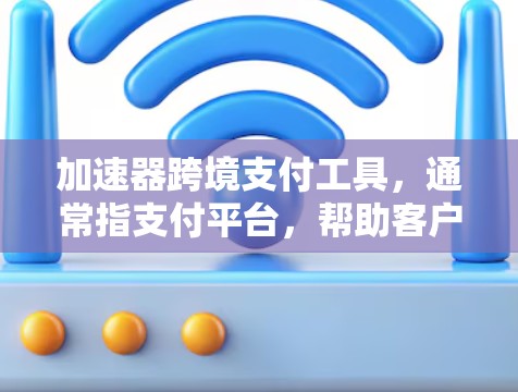 加速器跨境支付工具，通常指支付平台，帮助客户进行跨境支付。以下是对这些工具的详细分析