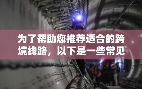 为了帮助您推荐适合的跨境线路，以下是一些常见的加速器推荐，适用于不同国家和地区的网络环境。这些推荐涵盖了国内主流网络和国际常用的VPN服务，确保您能顺利切换网络