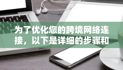 为了优化您的跨境网络连接，以下是详细的步骤和注意事项