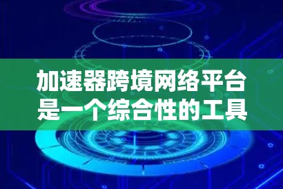 加速器跨境网络平台是一个综合性的工具，旨在优化和提升数据传输速度。以下是对该平台的详细总结