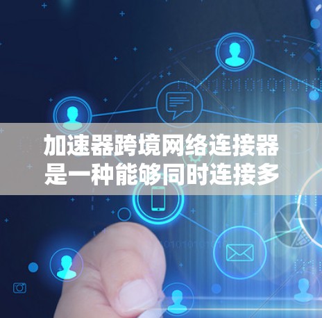 加速器跨境网络连接器是一种能够同时连接多个网络设备并提供多语言翻译和快速网络连接的工具。它主要用于提升网络速度、支持多端网络和多语言环境。以下是对其功能、使用场景、优缺点以及构建建议的详细分析