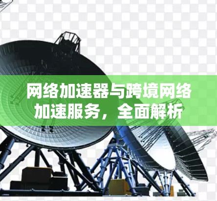 网络加速器与跨境网络加速服务，全面解析