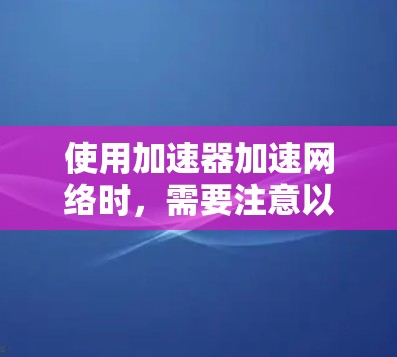 使用加速器加速网络时，需要注意以下步骤和安全事项，以确保高效且安全地使用工具