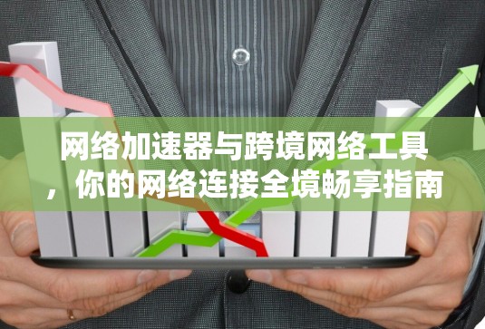 网络加速器与跨境网络工具，你的网络连接全境畅享指南
