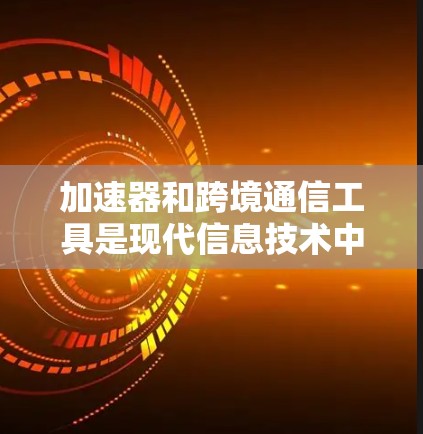 加速器和跨境通信工具是现代信息技术中的两大重要领域，各自有不同的应用场景和功能需求。以下是对这两个工具的详细分析和选择建议
