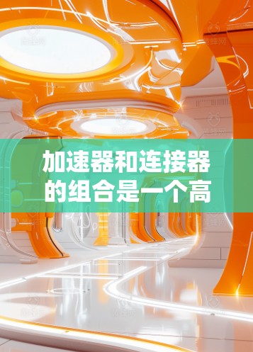 加速器和连接器的组合是一个高效的技术组合，用于加速从一个平台到另一个平台的移动过程。以下是一个逐步的解释