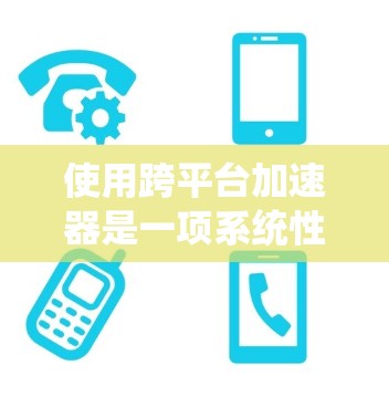 使用跨平台加速器是一项系统性的操作，需要遵循以下步骤进行