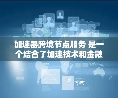 加速器跨境节点服务 是一个结合了加速技术和金融节点的金融工具，旨在提升金融业务的执行效率。以下是其详细解释