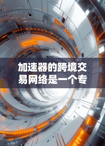 加速器的跨境交易网络是一个专注于提供跨境交易服务的金融平台，旨在通过智能合约和区块链技术，确保交易的透明和安全。以下是一个详细的总结