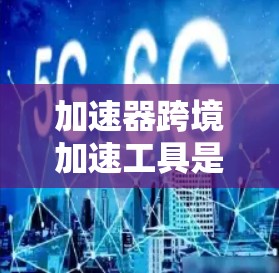 加速器跨境加速工具是一种帮助用户在不同国家或地区之间快速、安全地连接设备和网络的工具，旨在提升工作和使用体验。以下是对该工具的详细分析