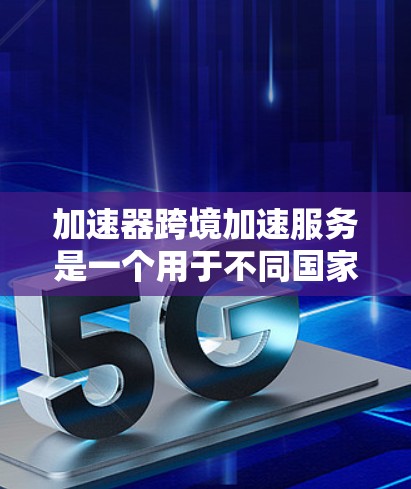 加速器跨境加速服务是一个用于不同国家用户共享加速功能的平台或应用，允许在不同设备或地区的用户同时使用同一设备，提升网络连接和移动数据速度。以下是关于该服务的详细信息