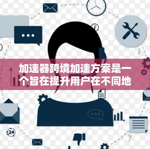 加速器跨境加速方案是一个旨在提升用户在不同地区之间的数据传输速度的技术或政策。以下是对该概念的详细分析