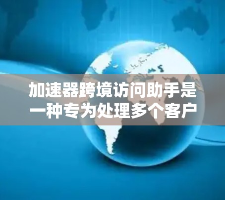 加速器跨境访问助手是一种专为处理多个客户端同时访问同一服务而设计的工具。它旨在提升用户体验，减少延迟和错误，尤其适用于同时登录多个客户端的情况。以下是该工具的主要功能和相关信息