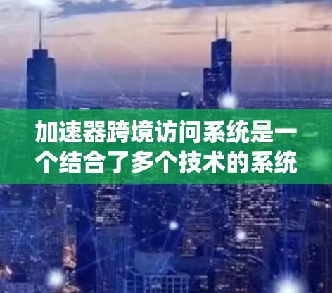 加速器跨境访问系统是一个结合了多个技术的系统，旨在通过加速器的技术，允许用户从多个服务器访问同一个内容或内容同一服务器，从而提高整体的访问速度和响应时间。以下是该系统的详细解析