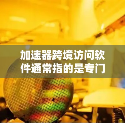 加速器跨境访问软件通常指的是专门用于加速跨地域访问的软件应用。这些软件通常允许用户在不同操作系统或设备之间快速切换访问，或者在不同网络环境中快速下载或上传资源。以下是一些可能的加速器软件推荐