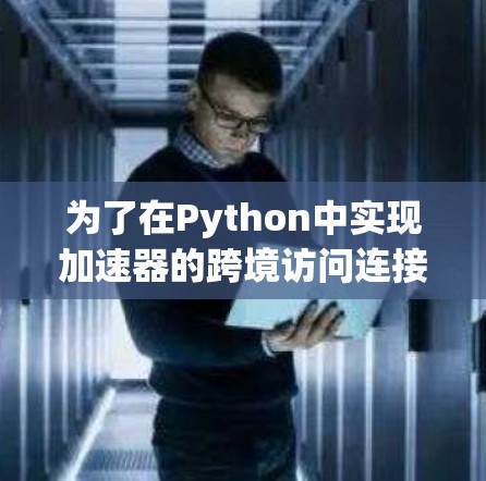为了在Python中实现加速器的跨境访问连接，您可以按照以下步骤进行