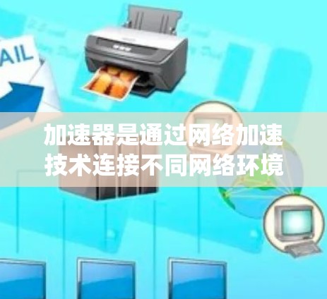 加速器是通过网络加速技术连接不同网络环境下的服务器，用于流畅地处理不同地区的网络流量，提升用户体验的工具。以下是对加速器的系统化总结