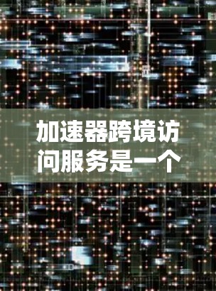 加速器跨境访问服务是一个旨在限制或允许用户在特定网络或地区的访问权限的工具。它通常用于网络攻击检测、网络流量控制或合法合规访问的限制。以下是对该服务的详细分析