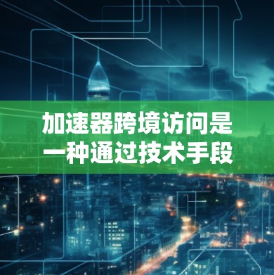加速器跨境访问是一种通过技术手段提升网络性能的工具，旨在加速网络异步请求处理，从而减少延迟和资源浪费。以下是关于加速器跨境访问的详细说明