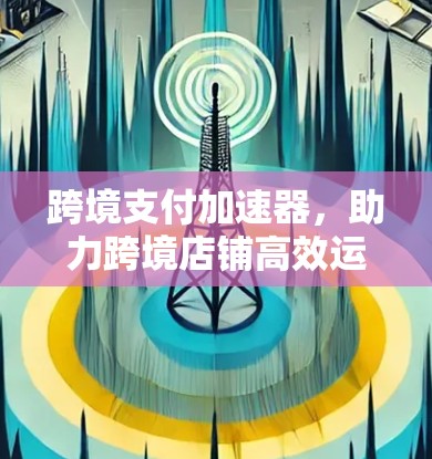 跨境支付加速器，助力跨境店铺高效运营