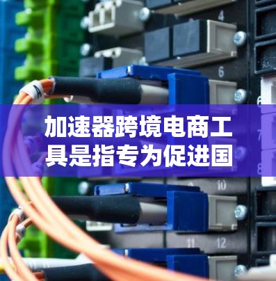加速器跨境电商工具是指专为促进国际贸易和跨境服务而设计的工具。这些工具结合支付、物流、输入管理、订单管理等多种功能，帮助卖家和买家高效完成跨境电商交易。以下是常见的跨境电商工具