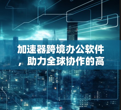 加速器跨境办公软件，助力全球协作的高效工具