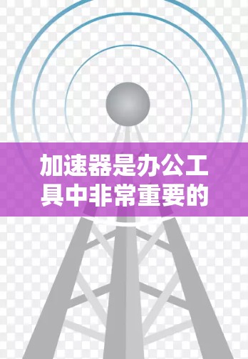 加速器是办公工具中非常重要的一部分，特别是在需要跨平台或跨设备协作时。以下是对加速器在跨境办公中的应用的详细分步说明