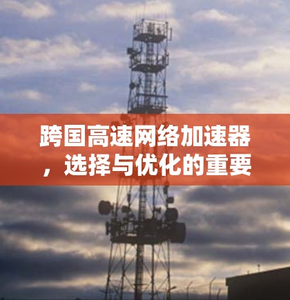 跨国高速网络加速器，选择与优化的重要性