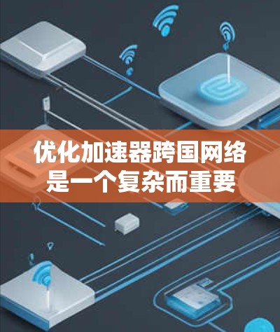 优化加速器跨国网络是一个复杂而重要的任务，涉及多个关键方面。以下是一个结构化的优化指南